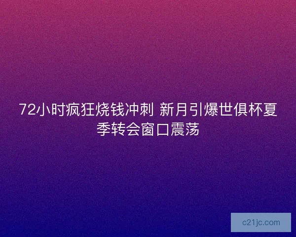 72小时疯狂烧钱冲刺 新月引爆世俱杯夏季转会窗口震荡