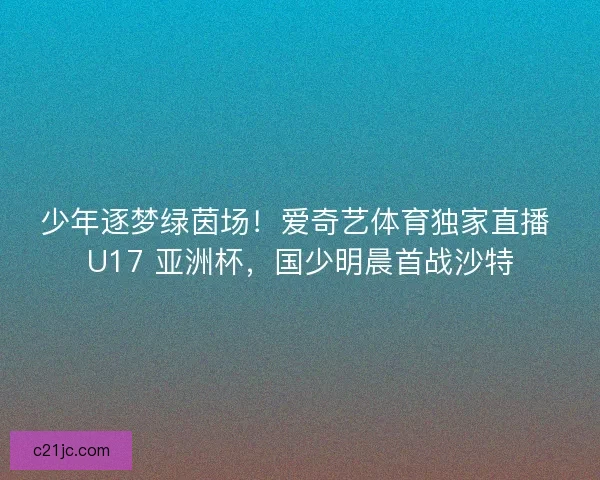 少年逐梦绿茵场！爱奇艺体育独家直播 U17 亚洲杯，国少明晨首战沙特