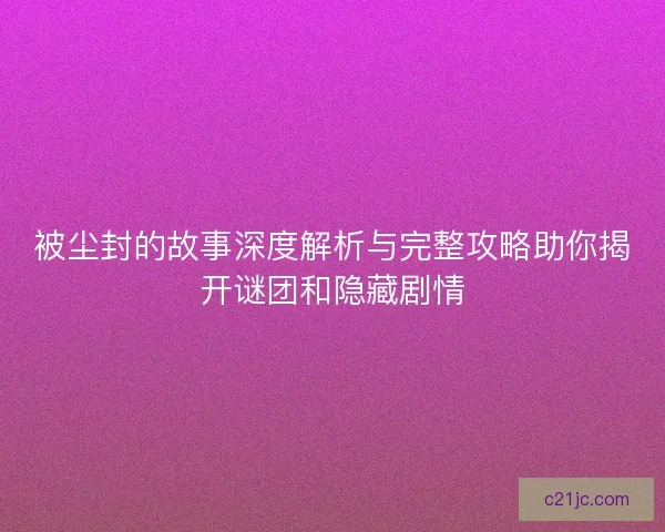 被尘封的故事深度解析与完整攻略助你揭开谜团和隐藏剧情 被尘封的故事深度解析与完整攻略助你揭开谜团和隐藏剧情