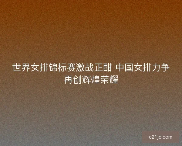 世界女排锦标赛激战正酣 中国女排力争再创辉煌荣耀