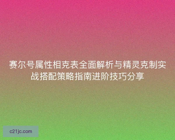 赛尔号属性相克表全面解析与精灵克制实战搭配策略指南进阶技巧分享