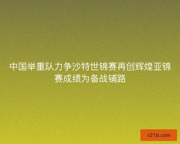 中国举重队力争沙特世锦赛再创辉煌亚锦赛成绩为备战铺路