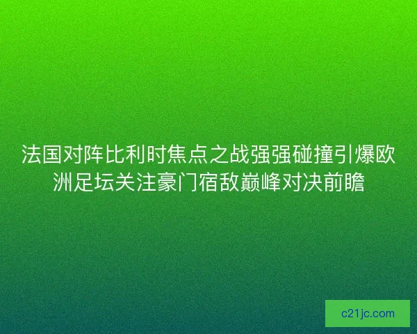 法国对阵比利时焦点之战强强碰撞引爆欧洲足坛关注豪门宿敌巅峰对决前瞻