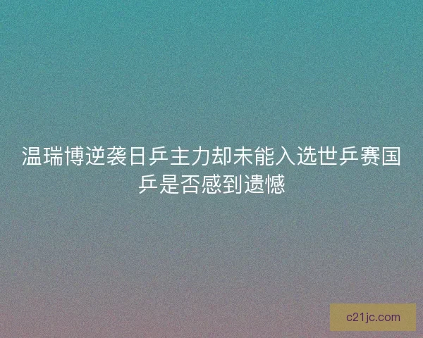 温瑞博逆袭日乒主力却未能入选世乒赛国乒是否感到遗憾