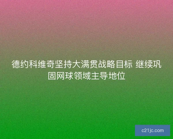 德约科维奇坚持大满贯战略目标 继续巩固网球领域主导地位
