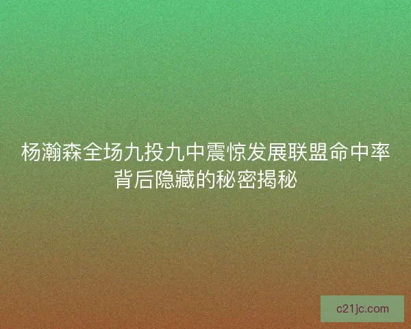 杨瀚森全场九投九中震惊发展联盟命中率背后隐藏的秘密揭秘