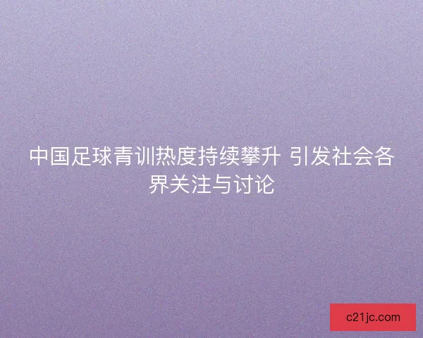 中国足球青训热度持续攀升 引发社会各界关注与讨论 中国足球青训热度持续攀升 引发社会各界关注与讨论