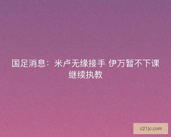 国足消息:米卢无缘接手 伊万暂不下课继续执教 国足消息:米卢无缘接手 伊万暂不下课继续执教