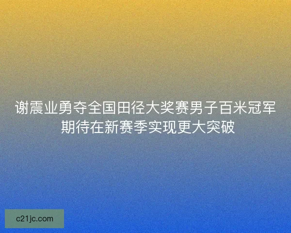谢震业勇夺全国田径大奖赛男子百米冠军 期待在新赛季实现更大突破
